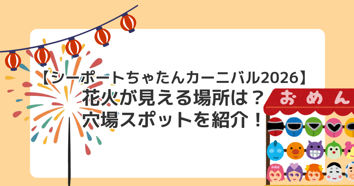 【シーポートちゃたんカーニバル2026】花火が見える場所は？穴場スポットを紹介！