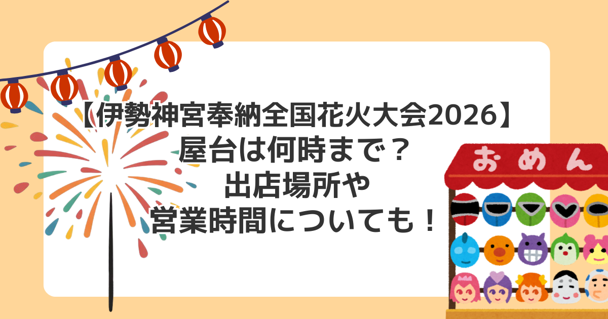 【伊勢神宮奉納全国花火大会2026】屋台は何時まで?出店場所や営業時間についても!