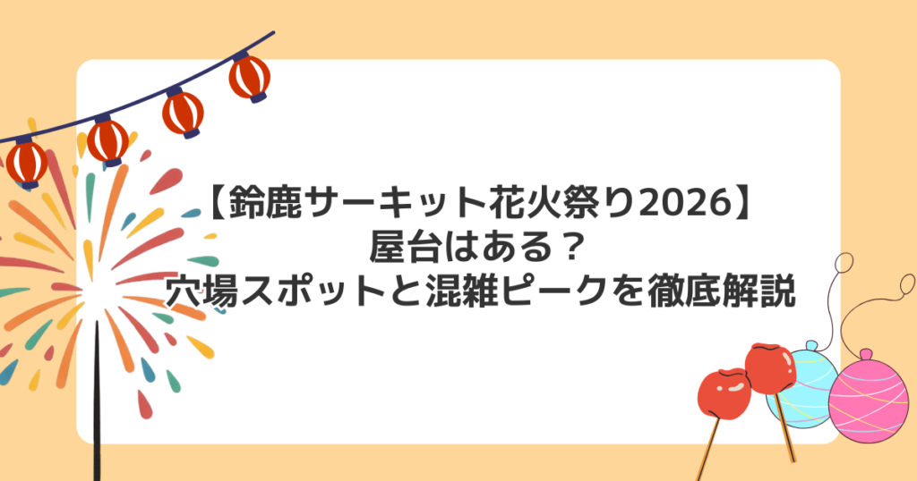 【鈴鹿サーキット花火祭り2026】屋台はある？穴場スポットと混雑ピークを徹底解説
